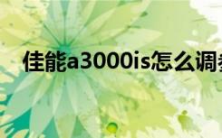 佳能a3000is怎么调参数（佳能a3000is）