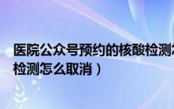 医院公众号预约的核酸检测怎么取消（微信公众号预约核酸检测怎么取消）