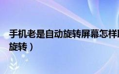 手机老是自动旋转屏幕怎样取消（一加6t怎么关闭屏幕自动旋转）