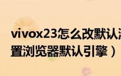 vivox23怎么改默认浏览器（vivoZ3x怎么设置浏览器默认引擎）