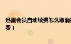 迅雷会员自动续费怎么取消微信（微信取消迅雷会员自动续费）