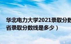 华北电力大学2021录取分数线预测（2021华北电力大学各省录取分数线是多少）