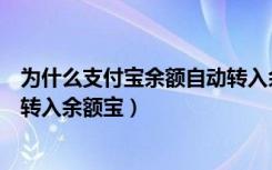 为什么支付宝余额自动转入余额宝（为什么支付宝余额自动转入余额宝）