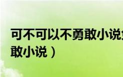 可不可以不勇敢小说免费阅读（可不可以不勇敢小说）