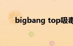 bigbang top吸毒（bigbang top）