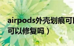 airpods外壳划痕可以修复吗（airpods划痕可以修复吗）