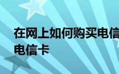 在网上如何购买电信卡 如何能购买到便宜的电信卡