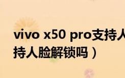 vivo x50 pro支持人脸解锁吗（荣耀X30i支持人脸解锁吗）