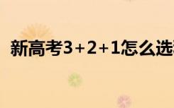 新高考3+2+1怎么选科（选科技巧有哪些）