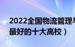 2022全国物流管理与工程类专业大学排名（最好的十大高校）