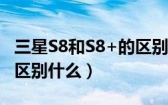 三星S8和S8+的区别（三星S8与三星S8 主要区别什么）