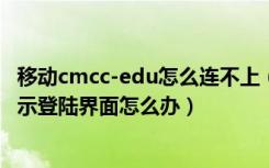 移动cmcc-edu怎么连不上（移动无线(CMCC-EDU)无法显示登陆界面怎么办）