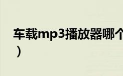 车载mp3播放器哪个牌子好（车载mp3驱动）