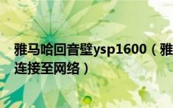 雅马哈回音壁ysp1600（雅马哈YSP-2700回音壁音箱怎么连接至网络）