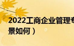 2022工商企业管理专业学什么课程（就业前景如何）