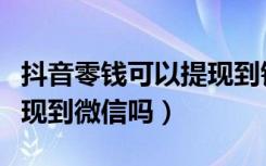 抖音零钱可以提现到钱包吗（抖音零钱可以提现到微信吗）