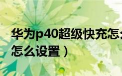 华为p40超级快充怎么开（华为p40超级快充怎么设置）