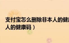 支付宝怎么删除非本人的健康码信息（支付宝怎么删除非本人的健康码）