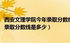 西安文理学院今年录取分数线是多少（2019年西安文理学院录取分数线是多少）