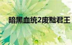 暗黑血统2废黜君王（暗黑血统2无血兽）