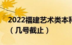 2022福建艺术类本科校考征求志愿填报时间（几号截止）