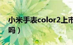 小米手表color2上市（小米手表color2防水吗）