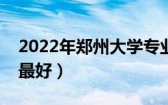 2022年郑州大学专业排名及介绍（哪些专业最好）