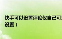 快手可以设置评论仅自己可见吗（快手评论仅自己可见怎么设置）