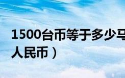 1500台币等于多少马币（1500台币等于多少人民币）