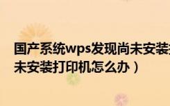 国产系统wps发现尚未安装打印机（wpsoffice显示发现尚未安装打印机怎么办）