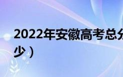 2022年安徽高考总分及各科分数（分值是多少）