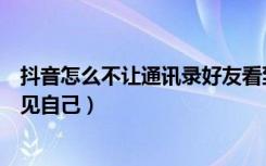 抖音怎么不让通讯录好友看到（抖音怎么不让通讯录好友看见自己）