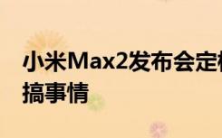 小米Max2发布会定档5月25日雷军马东一起搞事情