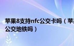 苹果8支持nfc公交卡吗（苹果iPhone8支持NFC功能吗能刷公交地铁吗）