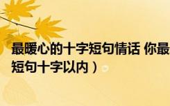 最暖心的十字短句情话 你最爱哪一句（情话大全最暖心浪漫短句十字以内）