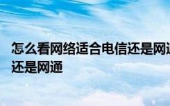 怎么看网络适合电信还是网通好 怎么测试自己的网络是电信还是网通