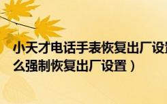 小天才电话手表恢复出厂设置后怎么办（小天才电话手表怎么强制恢复出厂设置）