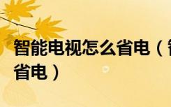 智能电视怎么省电（智能电视如何使用才能更省电）