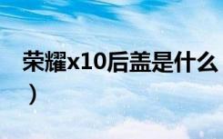 荣耀x10后盖是什么（荣耀x10后盖什么材质）