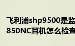 飞利浦shp9500是监听耳机吗（飞利浦SHB8850NC耳机怎么检查电量）