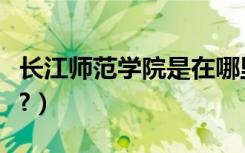 长江师范学院是在哪里（长江师范学院是几本?）