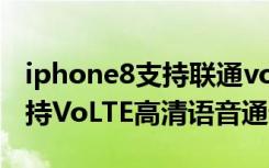 iphone8支持联通volte吗（苹果iPhone8支持VoLTE高清语音通话吗）