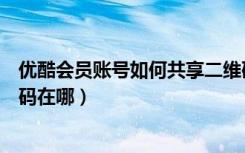 优酷会员账号如何共享二维码（手机优酷会员账号共享二维码在哪）