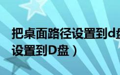 把桌面路径设置到d盘咋改回去（把桌面路径设置到D盘）