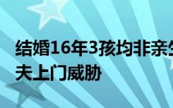 结婚16年3孩均非亲生男子发声：被妻子和情夫上门威胁