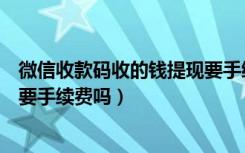 微信收款码收的钱提现要手续费不（微信收款码收的钱提现要手续费吗）