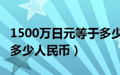 1500万日元等于多少rmb（1500万日元等于多少人民币）