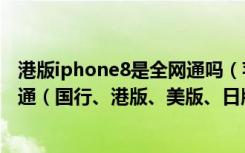 港版iphone8是全网通吗（苹果iPhone8哪个版本支持全网通（国行、港版、美版、日版））