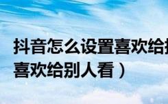 抖音怎么设置喜欢给指定人看（抖音怎么设置喜欢给别人看）