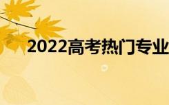 2022高考热门专业（就业前景怎么样）